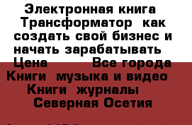 Электронная книга «Трансформатор» как создать свой бизнес и начать зарабатывать › Цена ­ 100 - Все города Книги, музыка и видео » Книги, журналы   . Северная Осетия